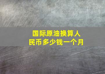 国际原油换算人民币多少钱一个月