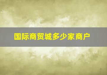 国际商贸城多少家商户