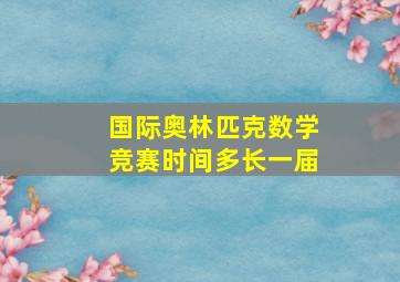 国际奥林匹克数学竞赛时间多长一届