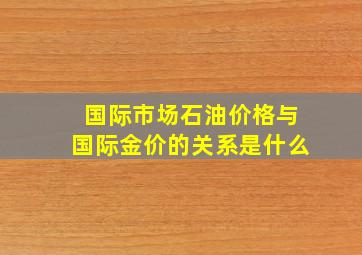 国际市场石油价格与国际金价的关系是什么