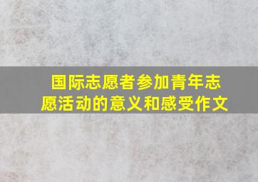 国际志愿者参加青年志愿活动的意义和感受作文