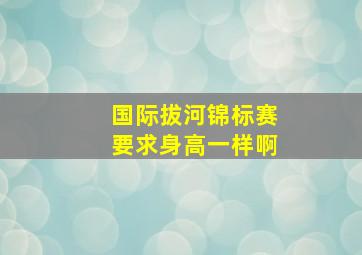 国际拔河锦标赛要求身高一样啊