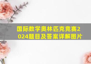 国际数学奥林匹克竞赛2024题目及答案详解图片