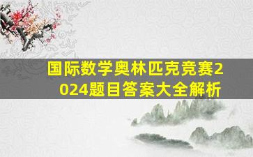 国际数学奥林匹克竞赛2024题目答案大全解析