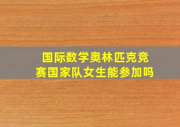 国际数学奥林匹克竞赛国家队女生能参加吗