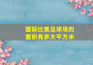 国际比赛足球场的面积有多大平方米