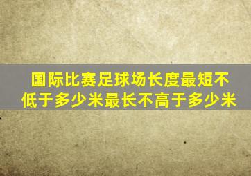 国际比赛足球场长度最短不低于多少米最长不高于多少米