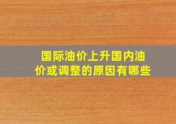 国际油价上升国内油价或调整的原因有哪些