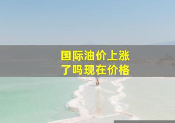 国际油价上涨了吗现在价格