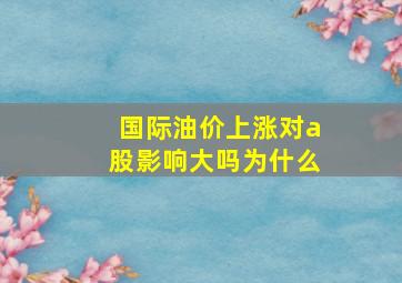 国际油价上涨对a股影响大吗为什么