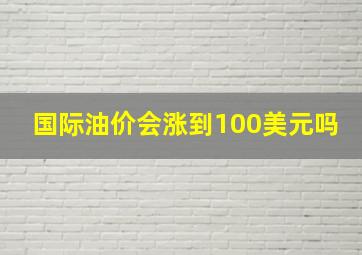 国际油价会涨到100美元吗