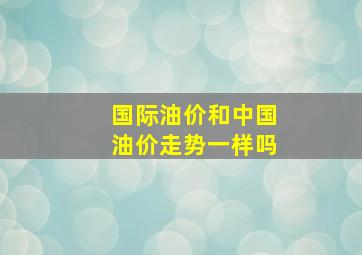 国际油价和中国油价走势一样吗