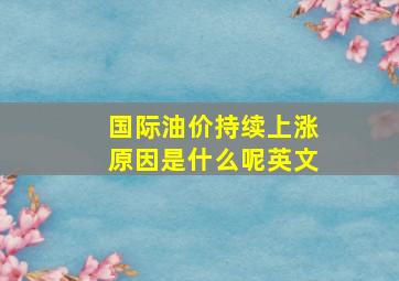 国际油价持续上涨原因是什么呢英文