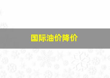 国际油价降价