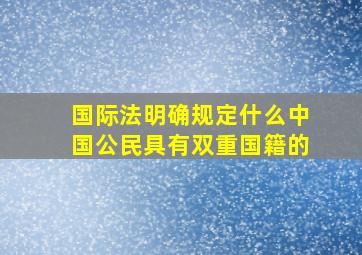 国际法明确规定什么中国公民具有双重国籍的