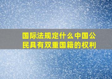 国际法规定什么中国公民具有双重国籍的权利