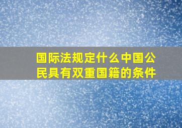 国际法规定什么中国公民具有双重国籍的条件