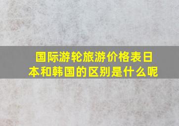 国际游轮旅游价格表日本和韩国的区别是什么呢