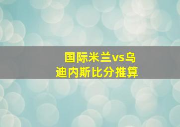 国际米兰vs乌迪内斯比分推算