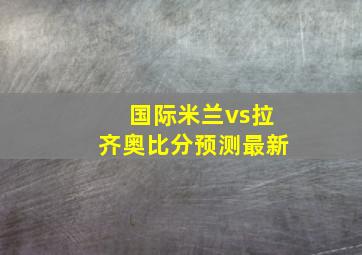 国际米兰vs拉齐奥比分预测最新