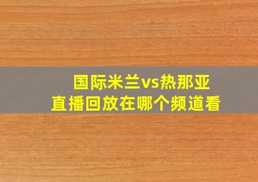 国际米兰vs热那亚直播回放在哪个频道看