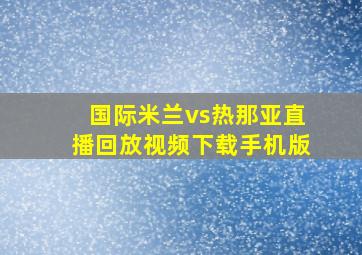 国际米兰vs热那亚直播回放视频下载手机版