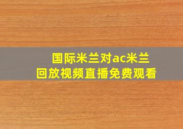 国际米兰对ac米兰回放视频直播免费观看