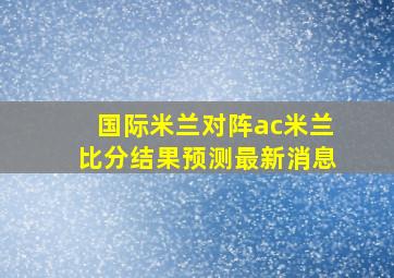 国际米兰对阵ac米兰比分结果预测最新消息