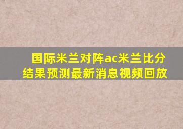 国际米兰对阵ac米兰比分结果预测最新消息视频回放