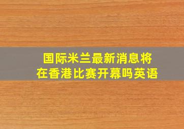 国际米兰最新消息将在香港比赛开幕吗英语