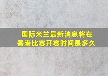 国际米兰最新消息将在香港比赛开赛时间是多久