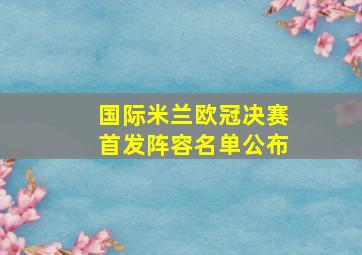 国际米兰欧冠决赛首发阵容名单公布