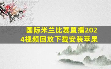 国际米兰比赛直播2024视频回放下载安装苹果