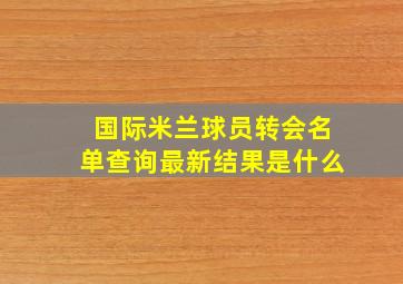 国际米兰球员转会名单查询最新结果是什么