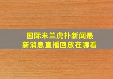 国际米兰虎扑新闻最新消息直播回放在哪看