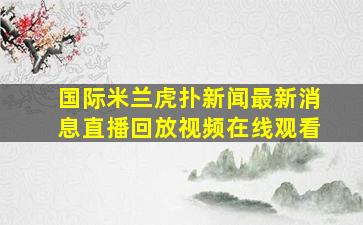 国际米兰虎扑新闻最新消息直播回放视频在线观看