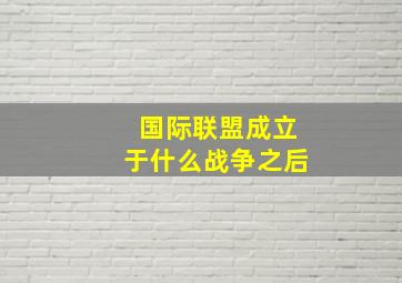 国际联盟成立于什么战争之后