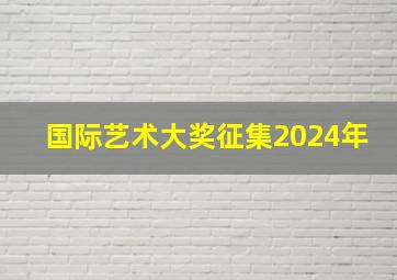 国际艺术大奖征集2024年