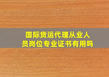 国际货运代理从业人员岗位专业证书有用吗