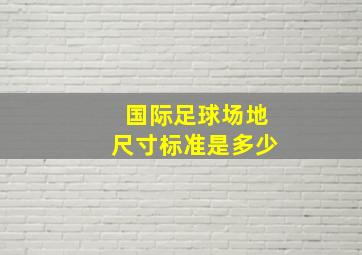 国际足球场地尺寸标准是多少