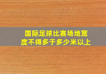 国际足球比赛场地宽度不得多于多少米以上