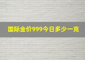 国际金价999今日多少一克