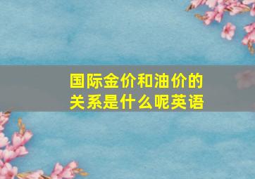 国际金价和油价的关系是什么呢英语