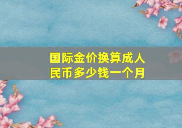 国际金价换算成人民币多少钱一个月