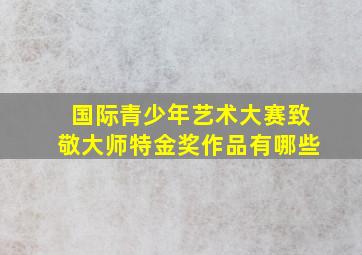 国际青少年艺术大赛致敬大师特金奖作品有哪些