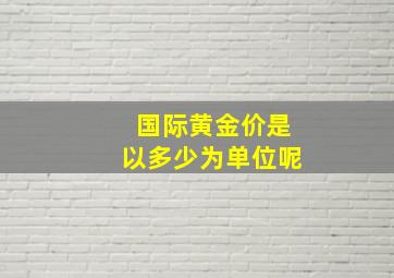 国际黄金价是以多少为单位呢