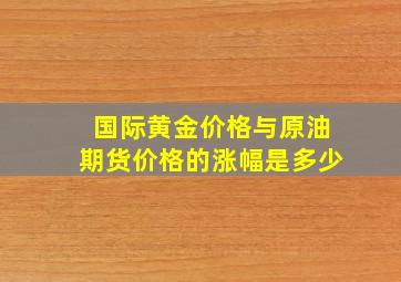 国际黄金价格与原油期货价格的涨幅是多少