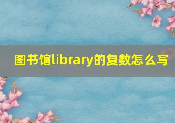 图书馆library的复数怎么写