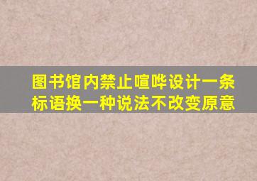 图书馆内禁止喧哗设计一条标语换一种说法不改变原意