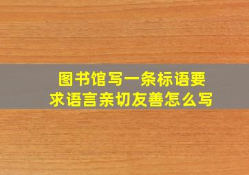 图书馆写一条标语要求语言亲切友善怎么写